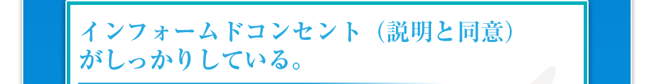 インフォームドコンセント（説明と同意）がしっかりしている。